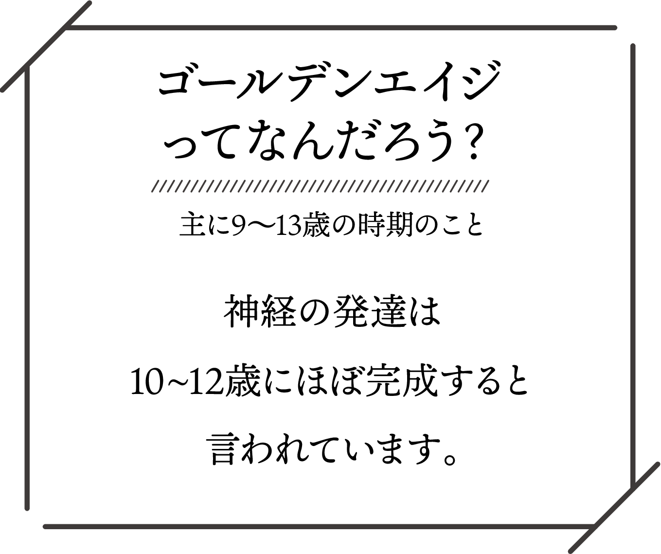 ゴールデンエイジ（9〜13歳）は、神経の発達が10〜12歳でほぼ完成するとされる重要な時期。